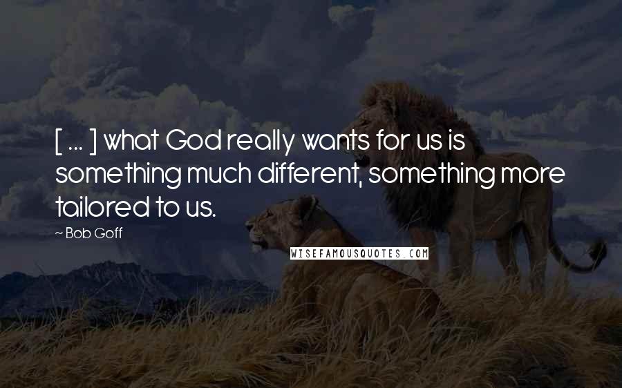 Bob Goff quotes: [ ... ] what God really wants for us is something much different, something more tailored to us.