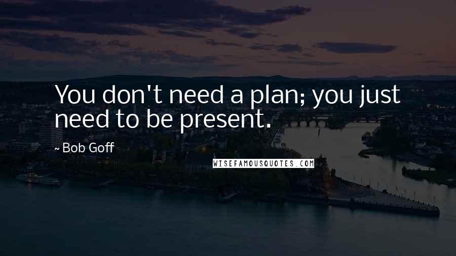 Bob Goff quotes: You don't need a plan; you just need to be present.