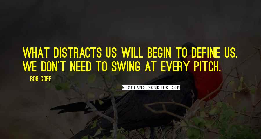 Bob Goff quotes: What distracts us will begin to define us. We don't need to swing at every pitch.