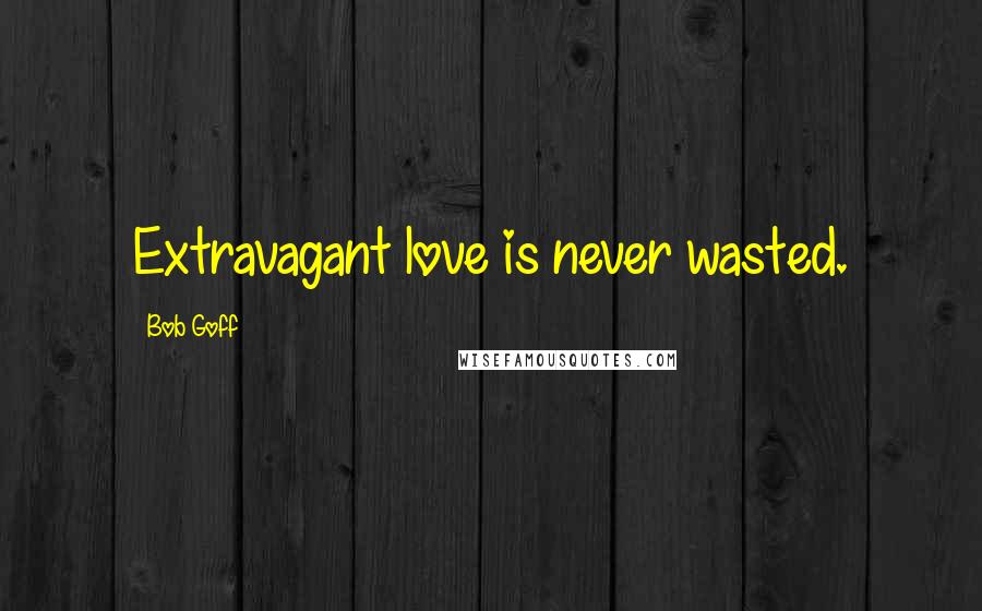 Bob Goff quotes: Extravagant love is never wasted.