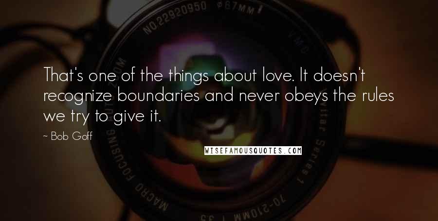 Bob Goff quotes: That's one of the things about love. It doesn't recognize boundaries and never obeys the rules we try to give it.
