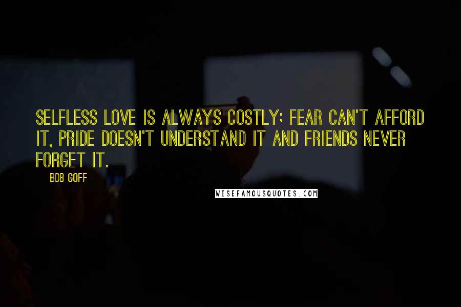 Bob Goff quotes: Selfless love is always costly; fear can't afford it, pride doesn't understand it and friends never forget it.