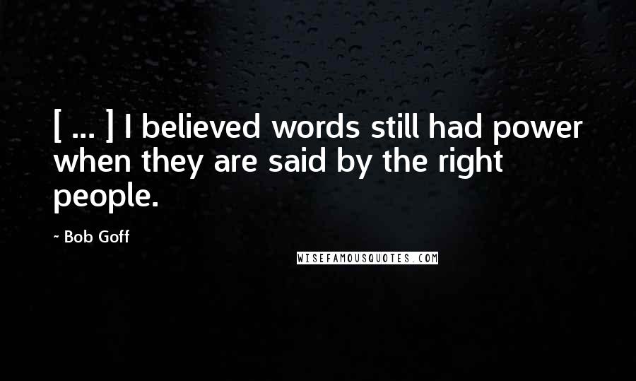 Bob Goff quotes: [ ... ] I believed words still had power when they are said by the right people.