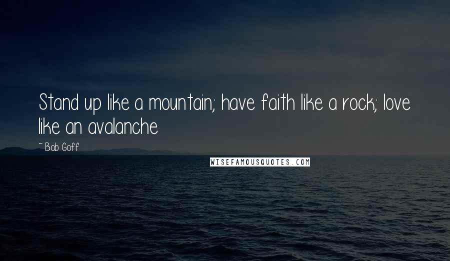 Bob Goff quotes: Stand up like a mountain; have faith like a rock; love like an avalanche