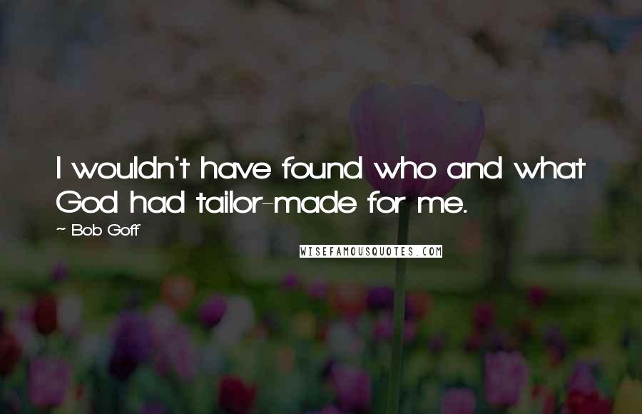 Bob Goff quotes: I wouldn't have found who and what God had tailor-made for me.