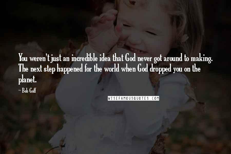 Bob Goff quotes: You weren't just an incredible idea that God never got around to making. The next step happened for the world when God dropped you on the planet.