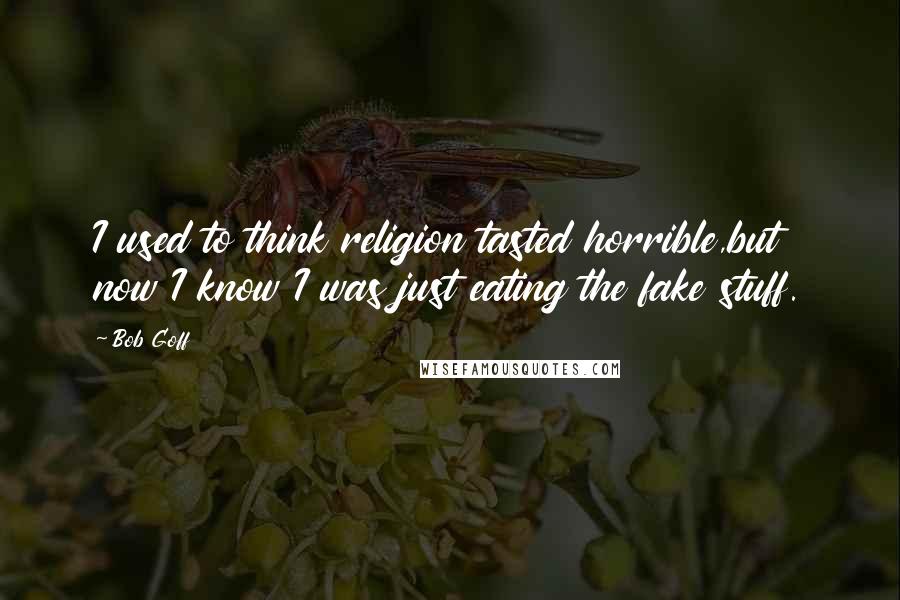 Bob Goff quotes: I used to think religion tasted horrible,but now I know I was just eating the fake stuff.