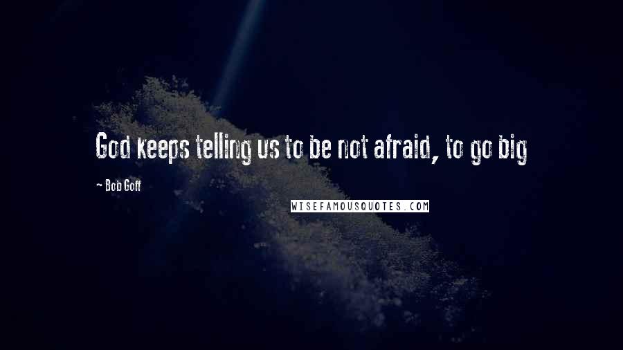 Bob Goff quotes: God keeps telling us to be not afraid, to go big