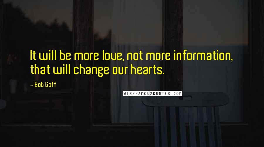 Bob Goff quotes: It will be more love, not more information, that will change our hearts.
