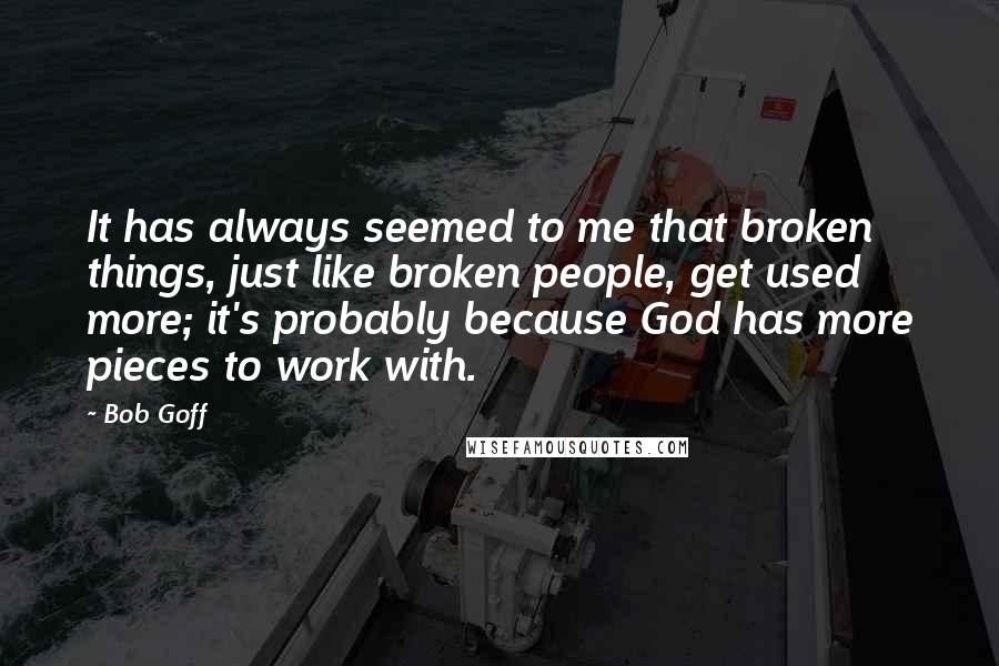 Bob Goff quotes: It has always seemed to me that broken things, just like broken people, get used more; it's probably because God has more pieces to work with.