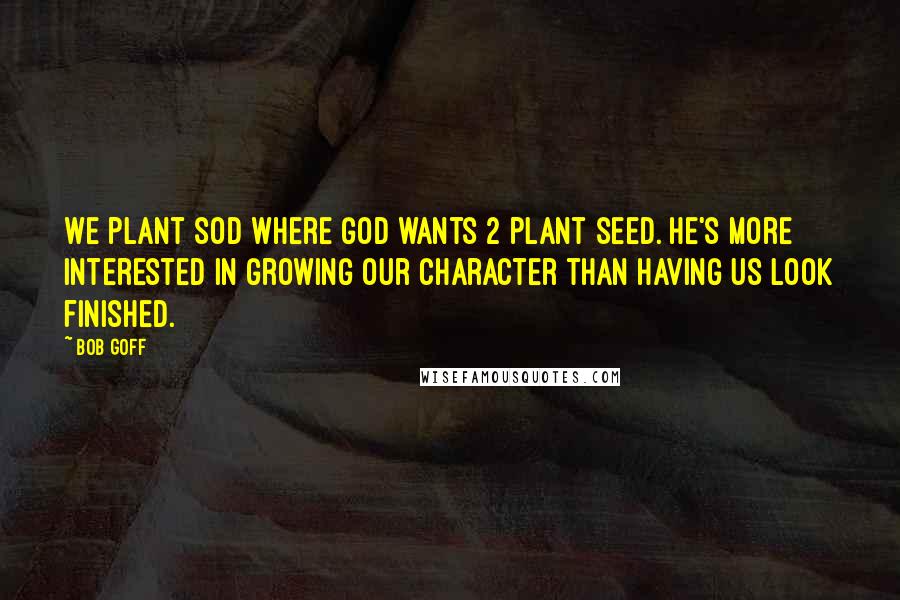 Bob Goff quotes: We plant sod where God wants 2 plant seed. He's more interested in growing our character than having us look finished. Bob Goff quotes: We plant sod where God wants 2 plant seed. He's more interested in growing our character than having us look finished.
