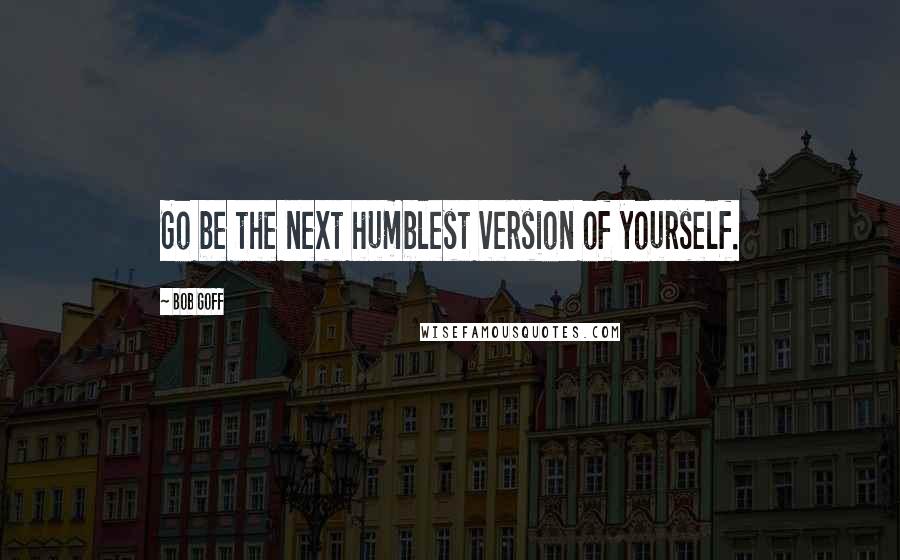 Bob Goff quotes: Go be the next humblest version of yourself.