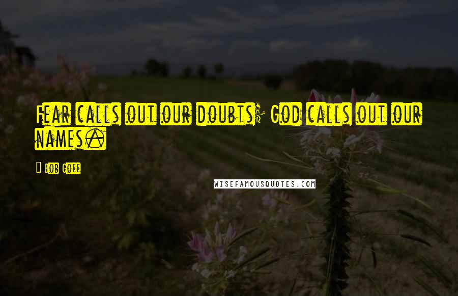 Bob Goff quotes: Fear calls out our doubts; God calls out our names.