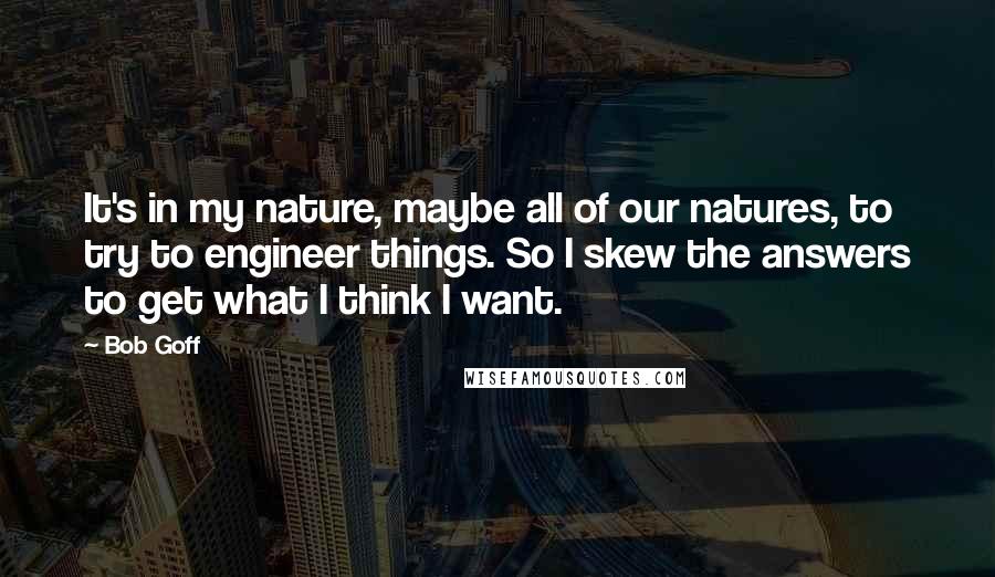 Bob Goff quotes: It's in my nature, maybe all of our natures, to try to engineer things. So I skew the answers to get what I think I want.