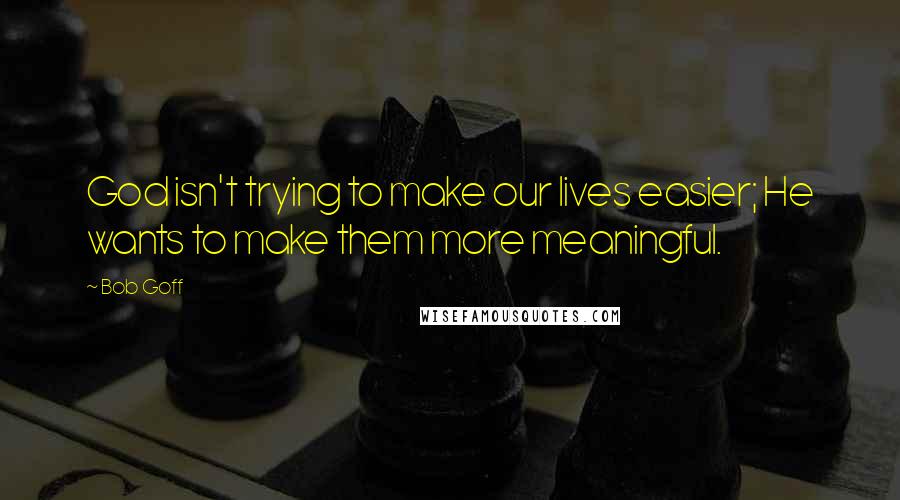 Bob Goff quotes: God isn't trying to make our lives easier; He wants to make them more meaningful.