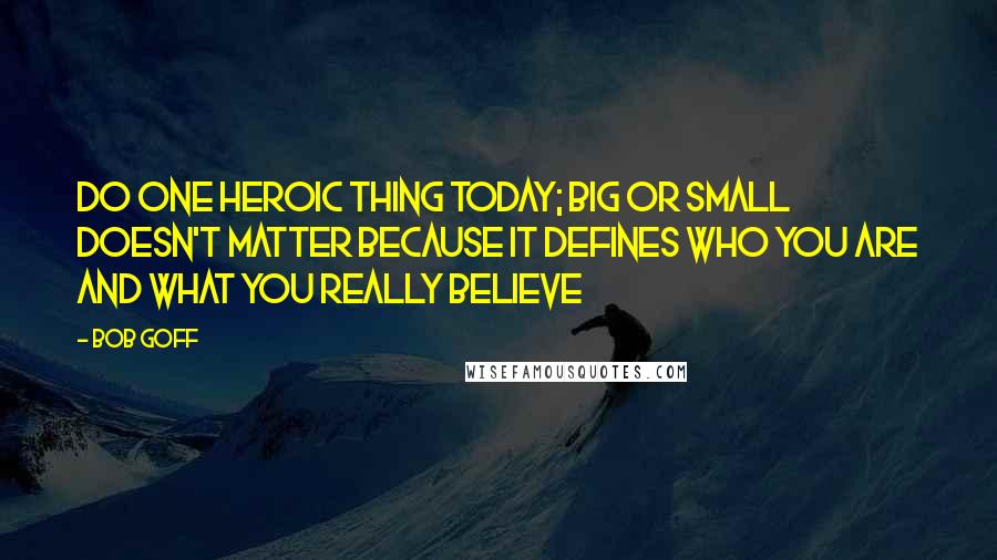 Bob Goff quotes: Do one heroic thing today; big or small doesn't matter because it defines who you are and what you really believe