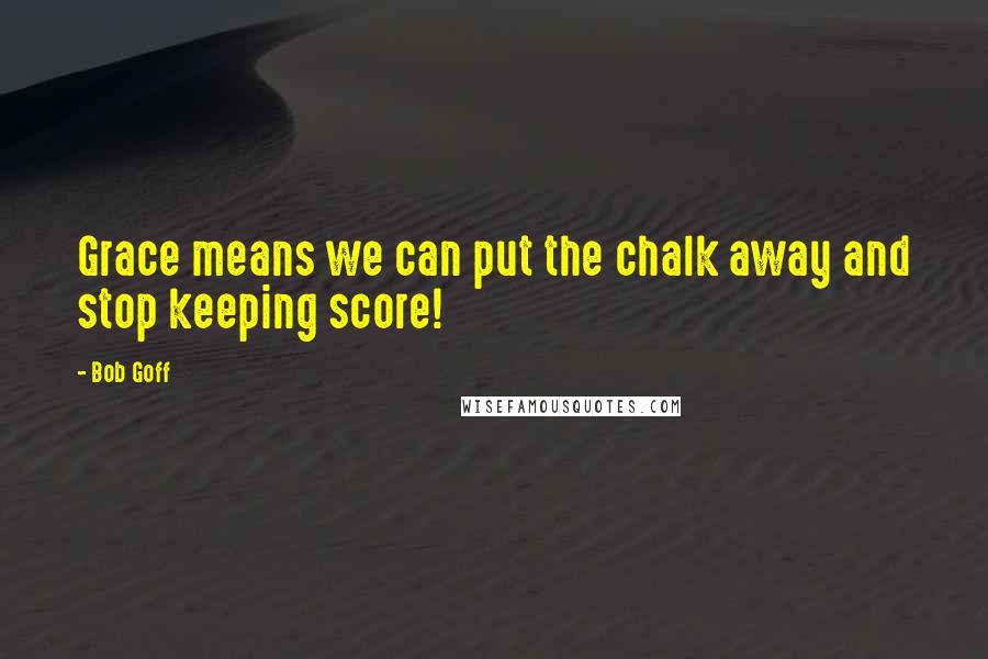 Bob Goff quotes: Grace means we can put the chalk away and stop keeping score!