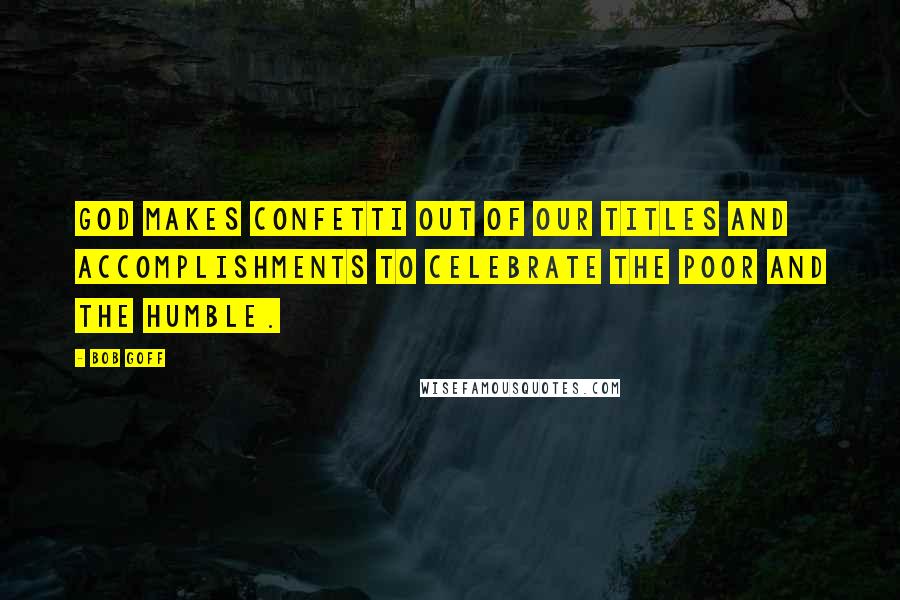 Bob Goff quotes: God makes confetti out of our titles and accomplishments to celebrate the poor and the humble.