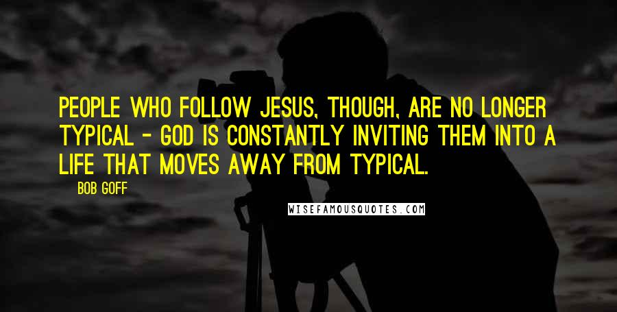 Bob Goff quotes: People who follow Jesus, though, are no longer typical - God is constantly inviting them into a life that moves away from typical.