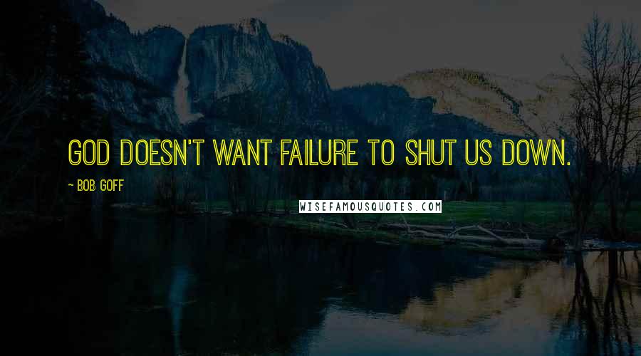 Bob Goff quotes: God doesn't want failure to shut us down.