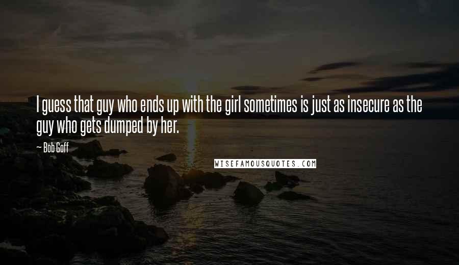 Bob Goff quotes: I guess that guy who ends up with the girl sometimes is just as insecure as the guy who gets dumped by her.