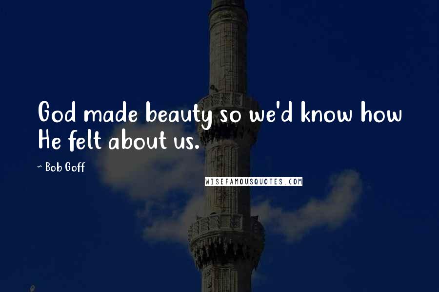 Bob Goff quotes: God made beauty so we'd know how He felt about us.