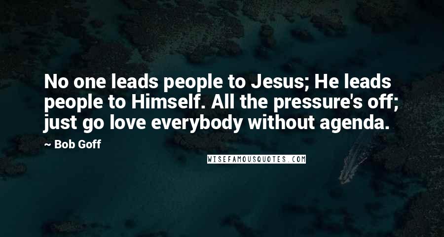 Bob Goff quotes: No one leads people to Jesus; He leads people to Himself. All the pressure's off; just go love everybody without agenda.