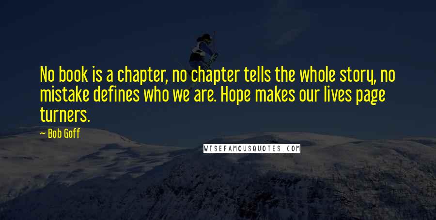 Bob Goff quotes: No book is a chapter, no chapter tells the whole story, no mistake defines who we are. Hope makes our lives page turners.