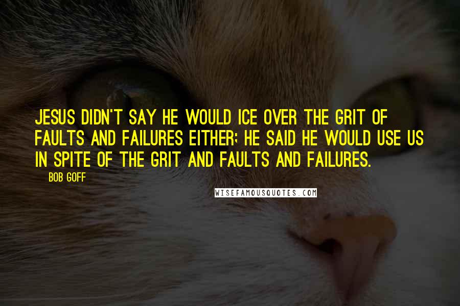 Bob Goff quotes: Jesus didn't say He would ice over the grit of faults and failures either; He said He would use us in spite of the grit and faults and failures.