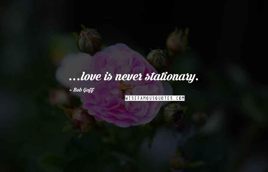 Bob Goff quotes: ...love is never stationary.