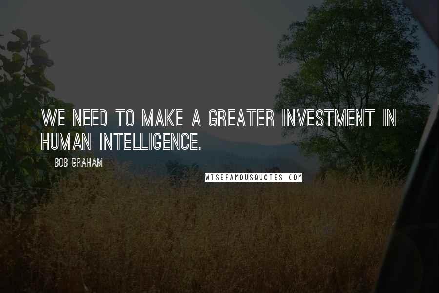 Bob Graham quotes: We need to make a greater investment in human intelligence.