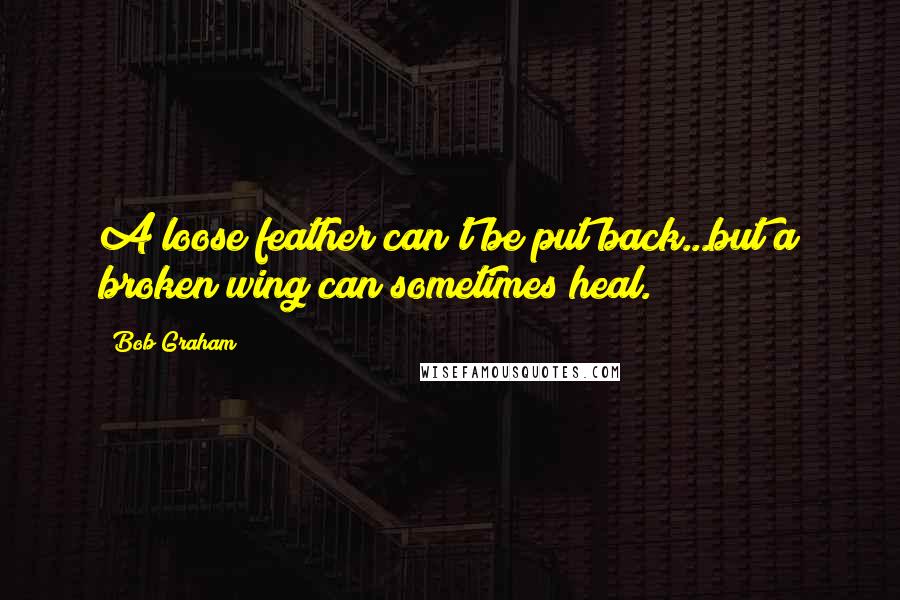 Bob Graham quotes: A loose feather can't be put back...but a broken wing can sometimes heal.