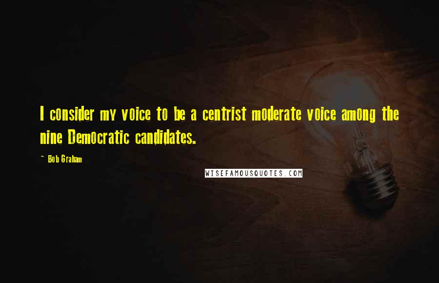 Bob Graham quotes: I consider my voice to be a centrist moderate voice among the nine Democratic candidates.