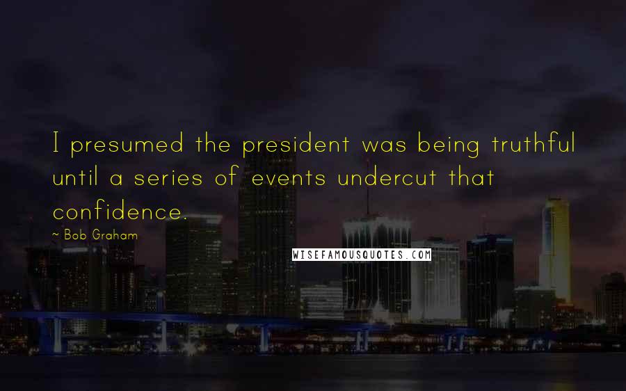 Bob Graham quotes: I presumed the president was being truthful until a series of events undercut that confidence.