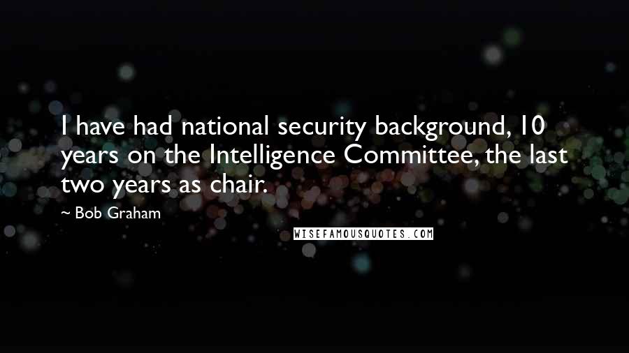 Bob Graham quotes: I have had national security background, 10 years on the Intelligence Committee, the last two years as chair.