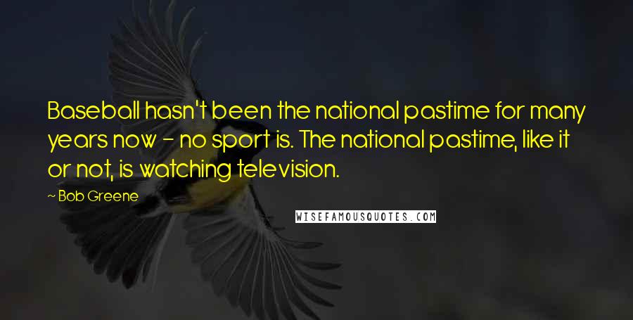 Bob Greene quotes: Baseball hasn't been the national pastime for many years now - no sport is. The national pastime, like it or not, is watching television. Bob Greene quotes: Baseball hasn't been the national pastime for many years now - no sport is. The national pastime, like it or not, is watching television.