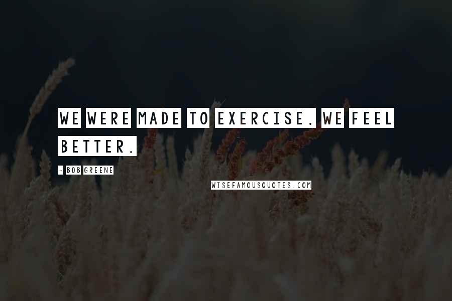 Bob Greene quotes: We were made to exercise. We feel better.