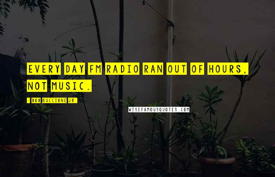 Bob Guccione Jr. quotes: Every day FM radio ran out of hours, not music.