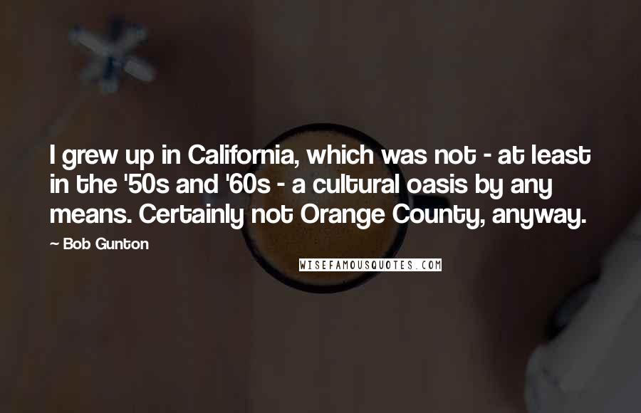 Bob Gunton quotes: I grew up in California, which was not - at least in the '50s and '60s - a cultural oasis by any means. Certainly not Orange County, anyway.