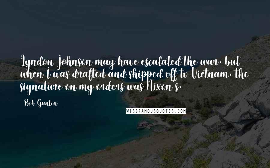 Bob Gunton quotes: Lyndon Johnson may have escalated the war, but when I was drafted and shipped off to Vietnam, the signature on my orders was Nixon's.