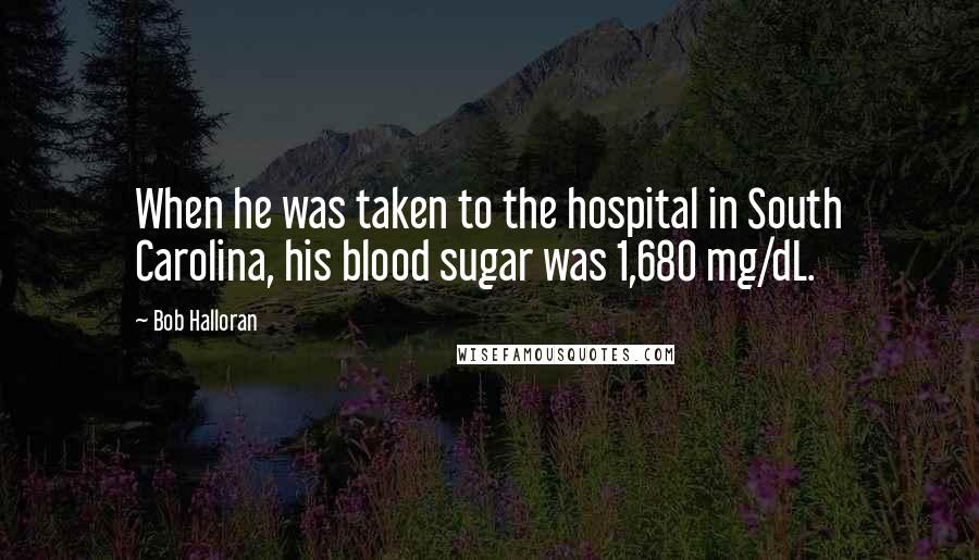 Bob Halloran quotes: When he was taken to the hospital in South Carolina, his blood sugar was 1,680 mg/dL.