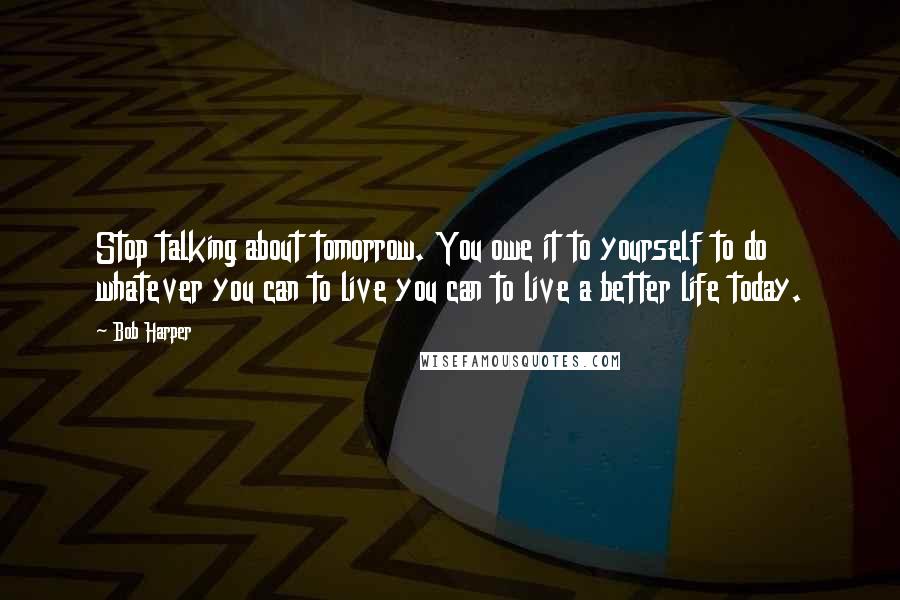 Bob Harper quotes: Stop talking about tomorrow. You owe it to yourself to do whatever you can to live you can to live a better life today.