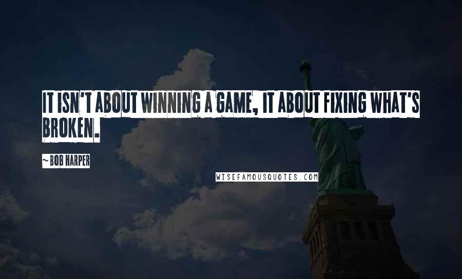 Bob Harper quotes: It isn't about winning a game, it about fixing what's broken.