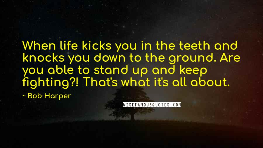 Bob Harper quotes: When life kicks you in the teeth and knocks you down to the ground. Are you able to stand up and keep fighting?! That's what it's all about.