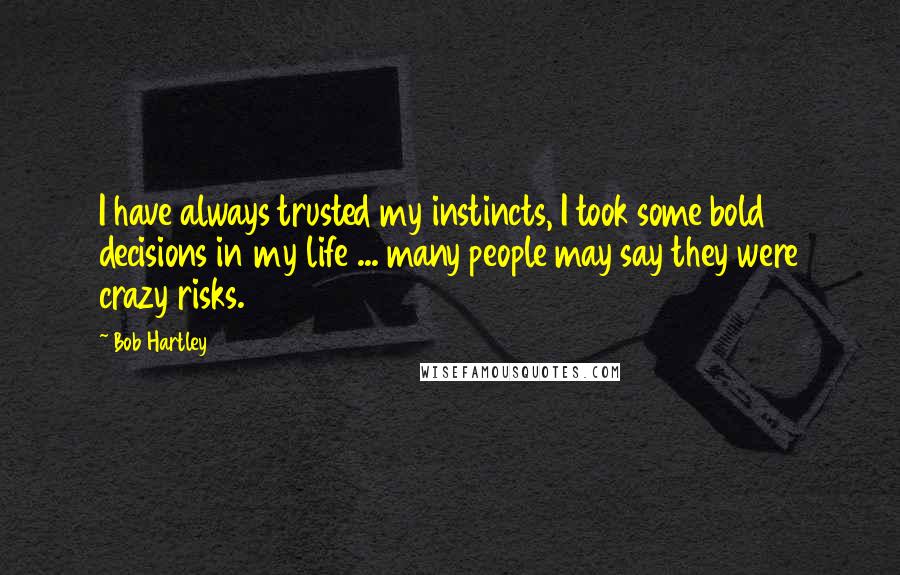 Bob Hartley quotes: I have always trusted my instincts, I took some bold decisions in my life ... many people may say they were crazy risks.