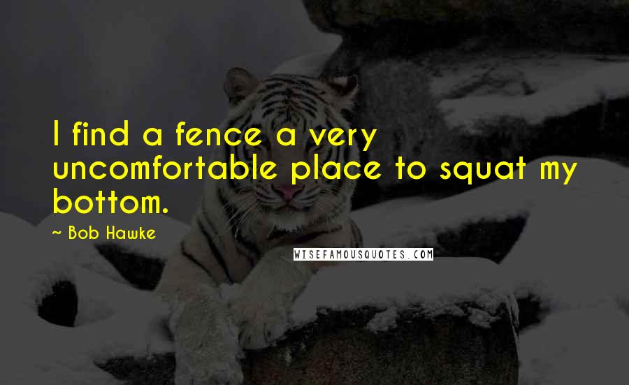 Bob Hawke quotes: I find a fence a very uncomfortable place to squat my bottom.