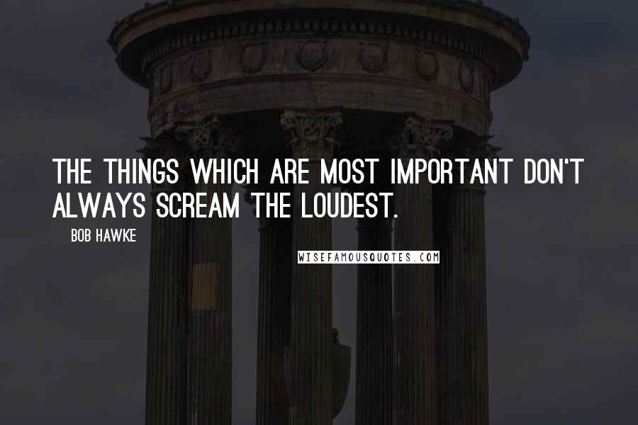 Bob Hawke quotes: The things which are most important don't always scream the loudest.