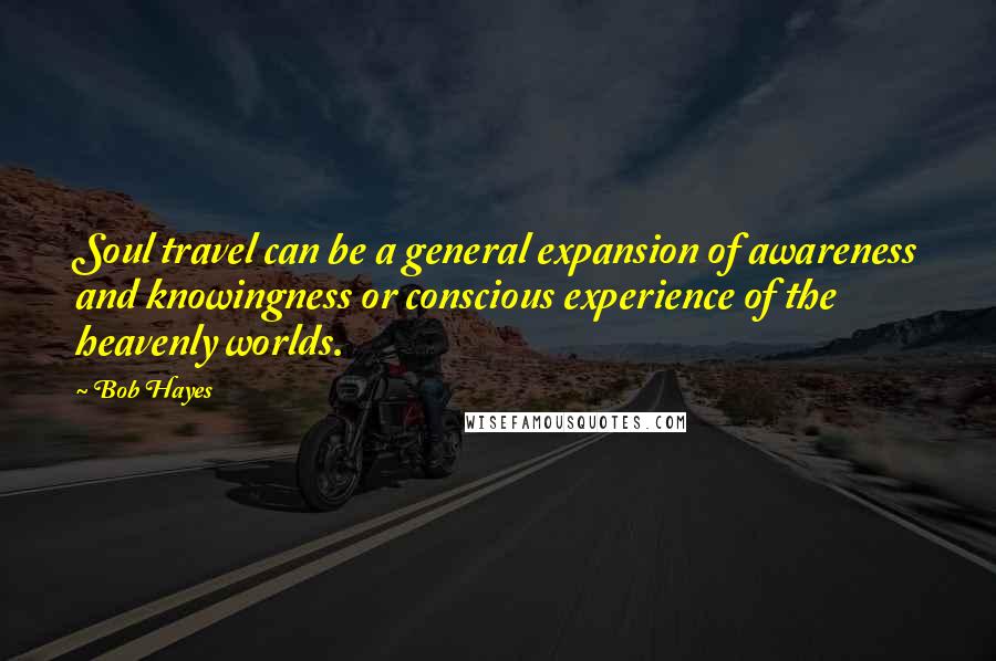 Bob Hayes quotes: Soul travel can be a general expansion of awareness and knowingness or conscious experience of the heavenly worlds.