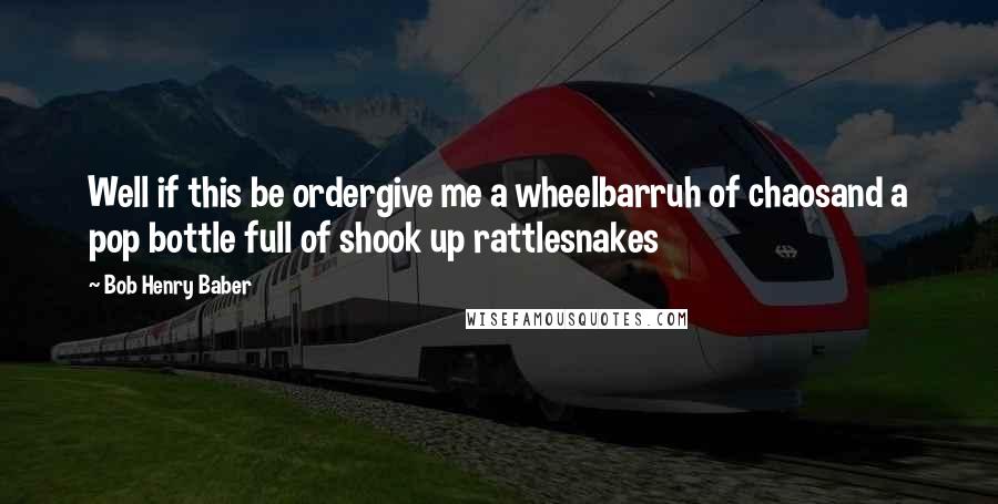 Bob Henry Baber quotes: Well if this be ordergive me a wheelbarruh of chaosand a pop bottle full of shook up rattlesnakes