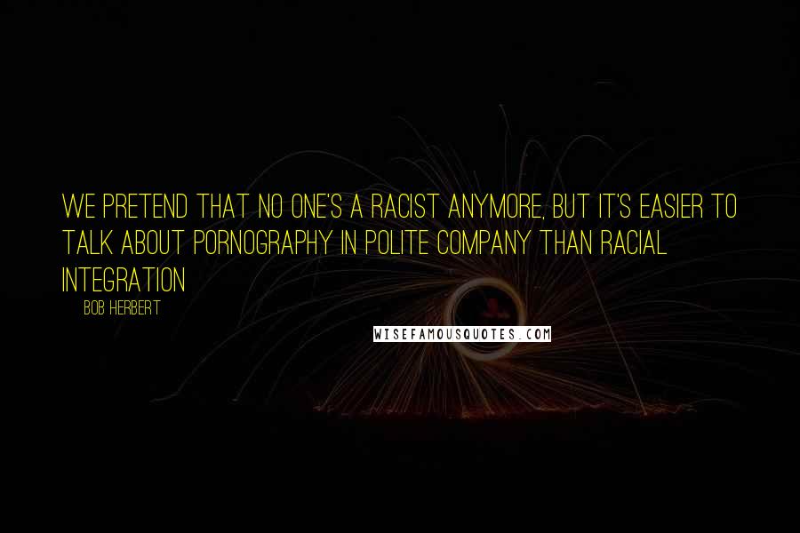 Bob Herbert quotes: We pretend that no one's a racist anymore, but it's easier to talk about pornography in polite company than racial integration